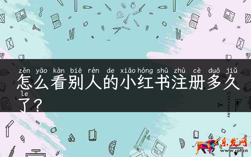 怎么看別人的小紅書注冊多久了?