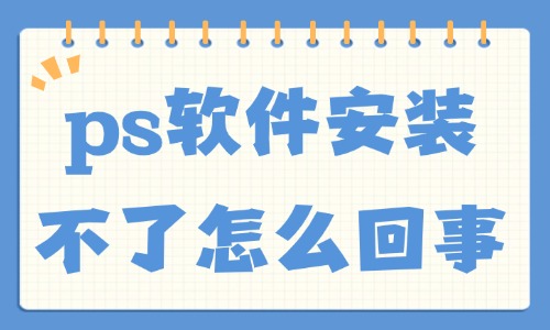 ps軟件安裝不了怎么回事?這五大原因總結(jié)給你!